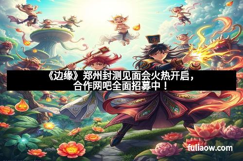 《边缘》郑州封测见面会火热开启，合作网吧全面招募中！